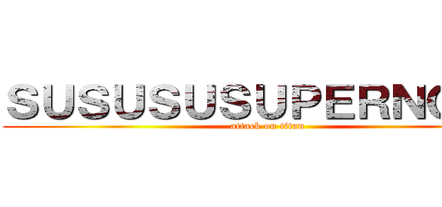 ＳＵＳＵＳＵＳＵＰＥＲＮＯＶＡ (attack on titan)