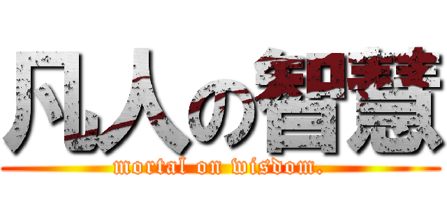 凡人の智慧 (mortal on wisdom.)