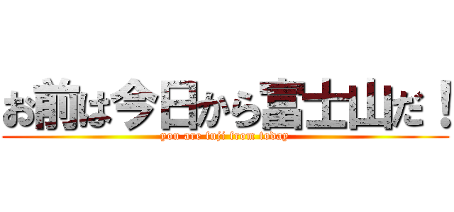 お前は今日から富士山だ！ (you are fuji from today)