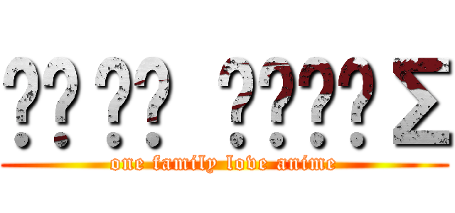 ǺŖẩḂ ǍŅΪṀΣ (one family love anime)