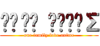 ǺŖẩḂ ǍŅΪṀΣ (one family love anime)