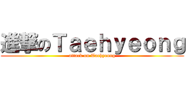 進撃のＴａｅｈｙｅｏｎｇ (attack on Taehyeong)