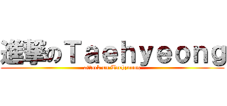 進撃のＴａｅｈｙｅｏｎｇ (attack on Taehyeong)
