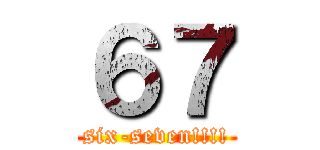 ６７ (six-seven!!!!)