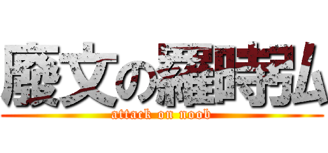 廢文の羅時弘 (attack on noob)