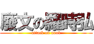 廢文の羅時弘 (attack on noob)