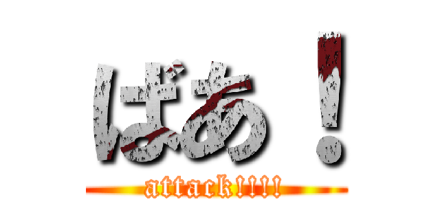 ばあ！ (attack!!!!)