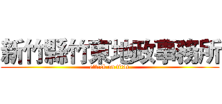 新竹縣竹東地政事務所 (attack on titan)