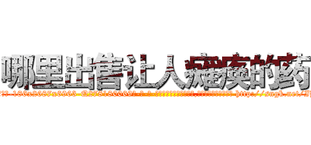 哪里出售让人瘫痪的药 (哪里出售让人瘫痪的药【电-186x2687x6963-Q278180069元-吉-药-业】我们做的是长期生意,靠的是老客户长期支持 http://sngk.net/IHuU1S
)