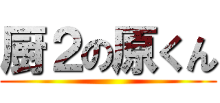 厨２の原くん ()