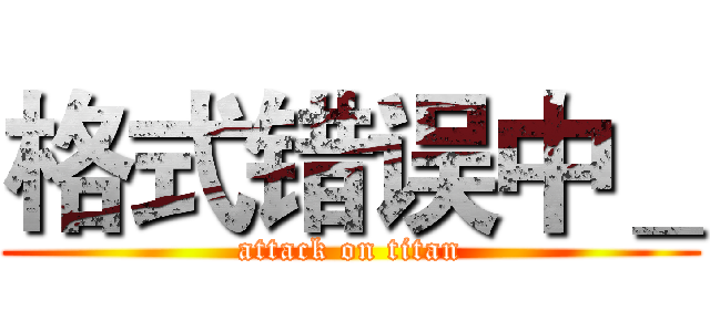 格式错误中＿ (attack on titan)