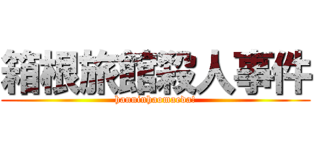 箱根旅館殺人事件 (hanninhaomaeda!)