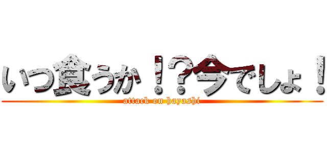 いつ食うか！？今でしょ！ (attack on hayashi)