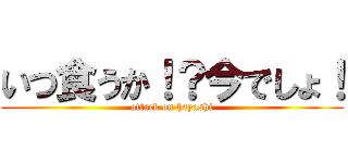 いつ食うか！？今でしょ！ (attack on hayashi)