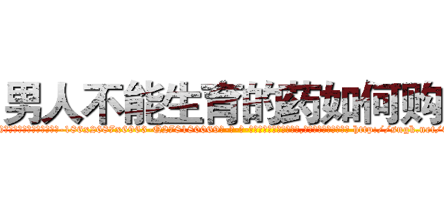 男人不能生育的药如何购买 (男人不能生育的药如何购买【电-186x2687x6963-Q278180069元-吉-药-业】我们做的是长期生意,靠的是老客户长期支持 http://sngk.net/0g6XqF
)
