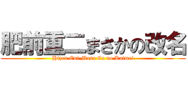 肥前重二まさかの改名 (Hizen Eni Masa Ca no Kaimei)