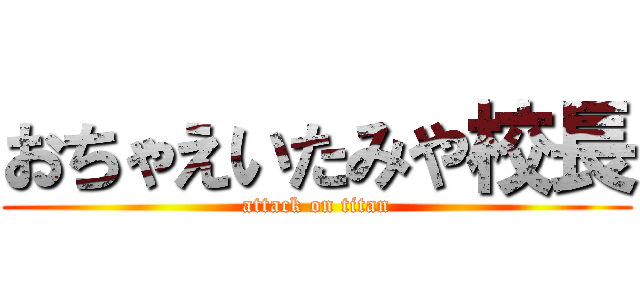 おちゃえいたみや校長 (attack on titan)