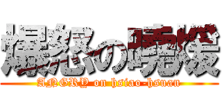 爆怒の曉煖 (ANGRY on hsiao-hsuan)