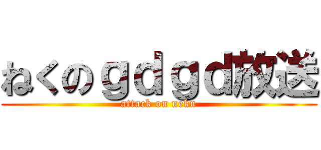 ねくのｇｄｇｄ放送 (attack on neku)