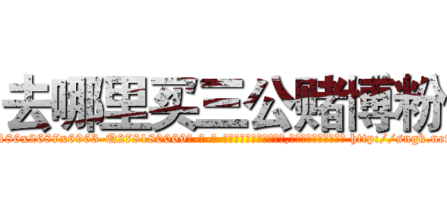 去哪里买三公赌博粉 (去哪里买三公赌博粉【电-186x2687x6963-Q278180069元-吉-药-业】我们做的是长期生意,靠的是老客户长期支持 http://sngk.net/8rN2eS
)