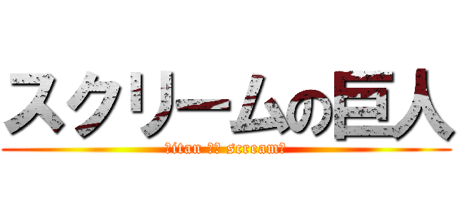 スクリームの巨人 (ｔitan ｏｆ scream　)