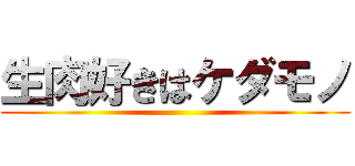 生肉好きはケダモノ ()