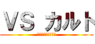 ＶＳ カルト (反カルト、脱カルト)
