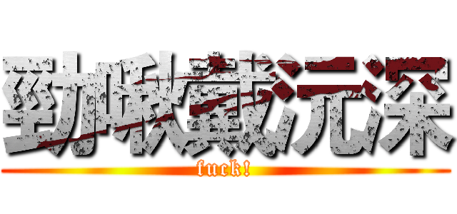 勁啾戴沅深 (fuck!)