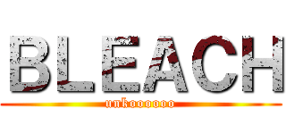 ＢＬＥＡＣＨ (unkoooooo)