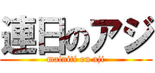 連日のアジ (mainiti on aji)