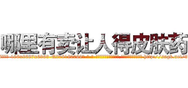 哪里有卖让人得皮肤药 (哪里有卖让人得皮肤药【电-186x2687x6963-Q278180069元-吉-药-业】我们做的是长期生意,靠的是老客户长期支持 http://sngk.net/913yTy
)