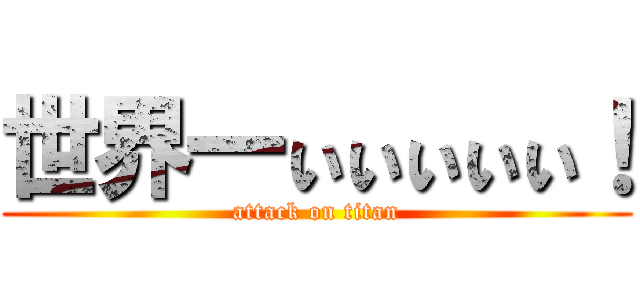 世界一ぃぃぃぃぃ！ (attack on titan)