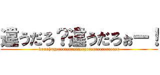 違うだろ？違うだろぉー！ (konohageeeeeeeeeeeeeeeeeeeeeeeeeeeee)