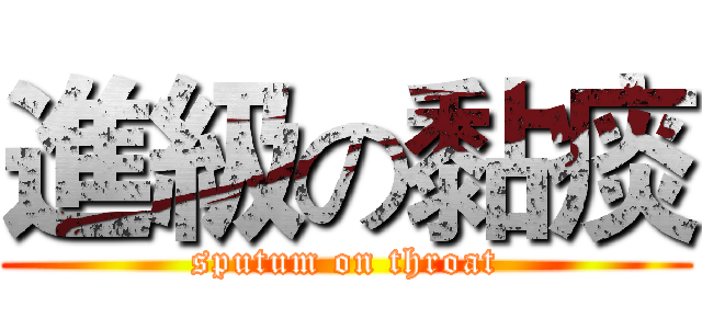 進級の黏痰 (sputum on throat)