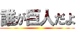 誰が巨人だよ ()