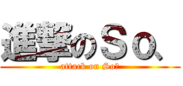 進撃のＳｏ、 (attack on So、)