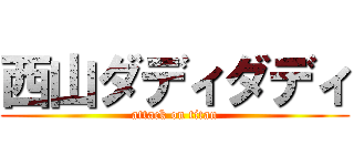 西山ダディダディ (attack on titan)