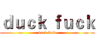 ｄｕｃｋ ｆｕｃｋ (duck fuck)