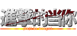 進撃的当你 (jinji de dangni)