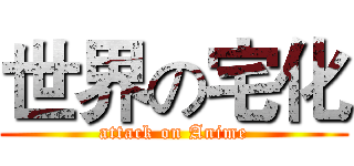 世界の宅化 (attack on Anime)