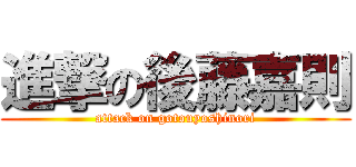 進撃の後藤嘉則 (attack on gotouyoshinori)