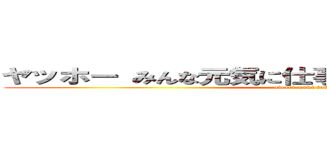 ヤッホー みんな元気に仕事してる？（ ＾）ｏ（＾ ） (owari naki tatakai)