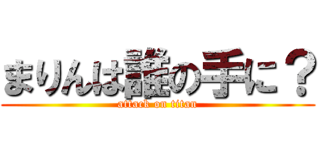 まりんは誰の手に？ (attack on titan)