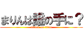 まりんは誰の手に？ (attack on titan)