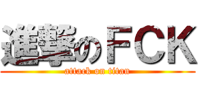 進撃のＦＣＫ (attack on titan)