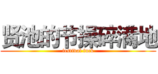 贤池的节操碎满地 (festival fuck)
