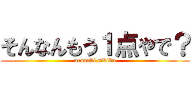 そんなんもう１点やで？ (urasaki sikibu)