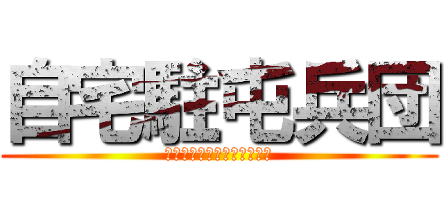 自宅駐屯兵団 (ただのニートのおっさんだよ)