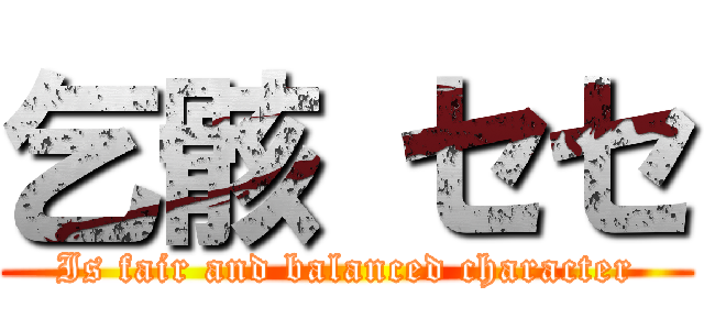 乞骸 セセ (Is fair and balanced character)