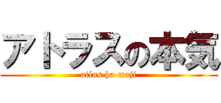 アトラスの本気 (atlas ha maji)